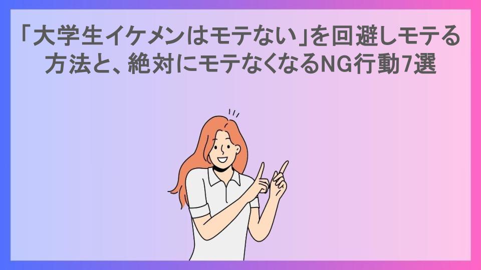 「大学生イケメンはモテない」を回避しモテる方法と、絶対にモテなくなるNG行動7選